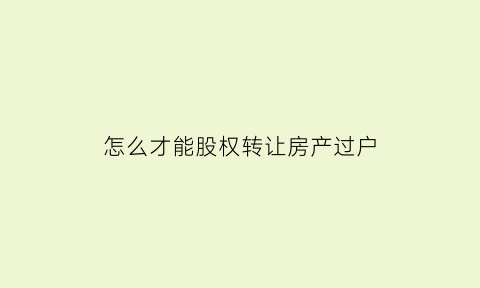 怎么才能股权转让房产过户(怎么才能股权转让房产过户呢)