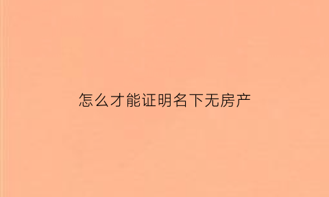 怎么才能证明名下无房产(怎么才能证明名下无房产证)