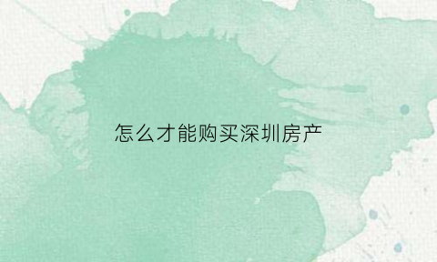 怎么才能购买深圳房产(怎样才能买深圳的房子)