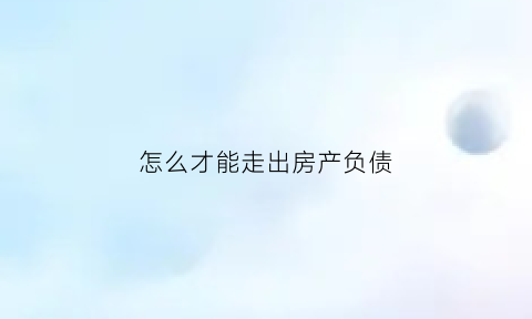 怎么才能走出房产负债(负债太多想把房子卖了)