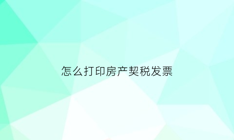 怎么打印房产契税发票(房屋契税打印)