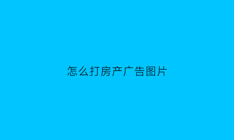 怎么打房产广告图片(怎样发房产广告能吸引人)