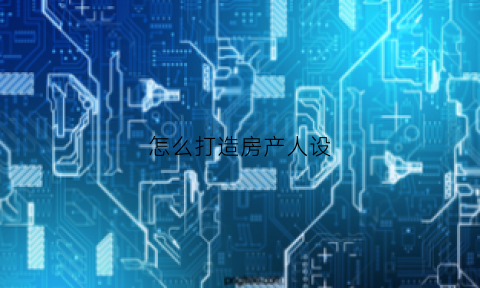 怎么打造房产人设(怎么打造房产人设模型)
