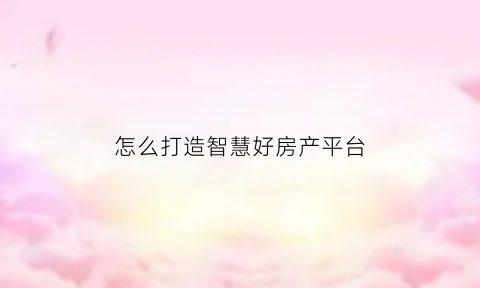 怎么打造智慧好房产平台(怎么打造智慧好房产平台呢)