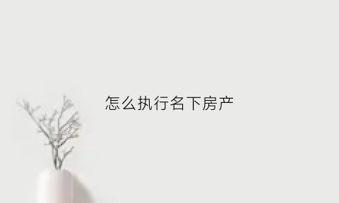 怎么执行名下房产(被执行人名下房产怎么查询)