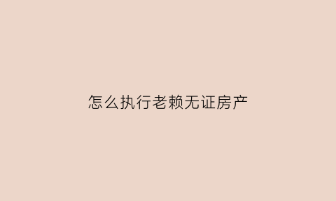 怎么执行老赖无证房产(老赖无产权房能查封吗)