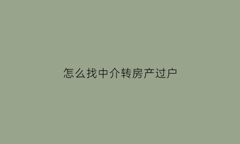 怎么找中介转房产过户(怎么通过中介卖房子)