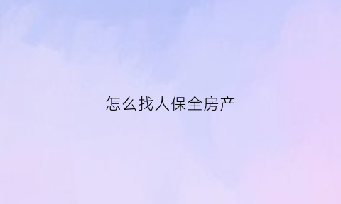 怎么找人保全房产(申请财产保全时候如何查对方房产)