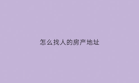 怎么找人的房产地址(怎么找个人房源的房子)