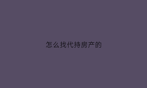 怎么找代持房产的(怎么找代持房产的律师)