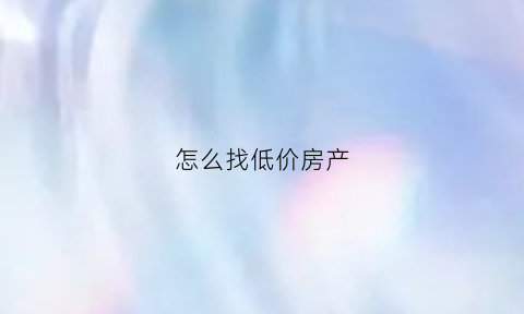 怎么找低价房产(怎么找低价房产中介)