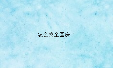 怎么找全国房产(查全国各地房子用什么软件)