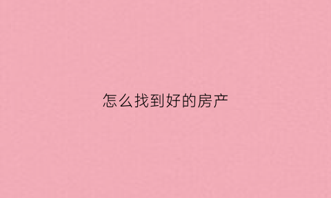 怎么找到好的房产(怎么才能找到合适的房子)