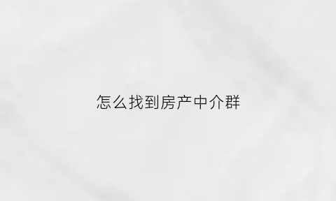 怎么找到房产中介群(怎么找房产中介微信群)