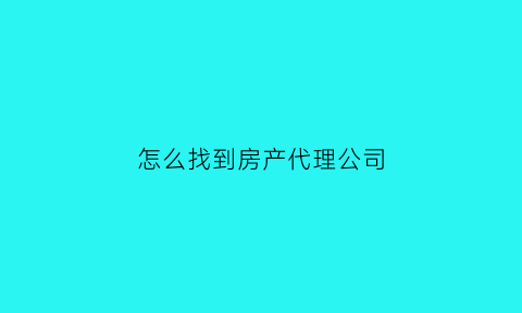 怎么找到房产代理公司(房产代理有限公司)