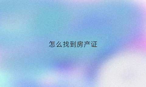 怎么找到房产证(怎样查到房产证)