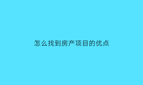 怎么找到房产项目的优点(房地产的房源怎么找)