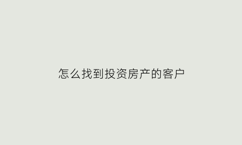 怎么找到投资房产的客户(怎么找房子客户)