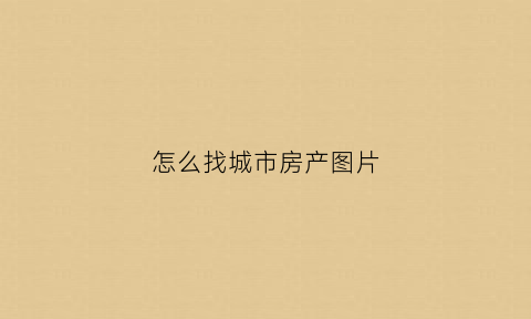 怎么找城市房产图片(怎么找城市房产图片查询)