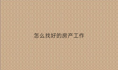 怎么找好的房产工作(想做房产销售去哪找工作)