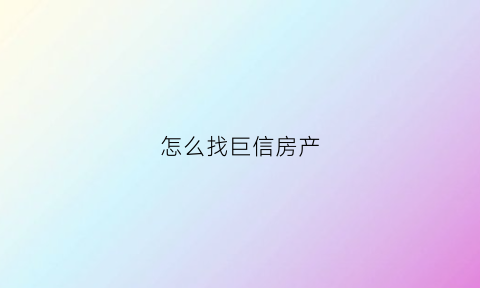 怎么找巨信房产(巨信房产中介)