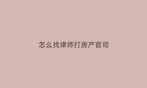 怎么找律师打房产官司(怎么找律师打房产官司呢)