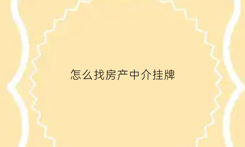 怎么找房产中介挂牌(怎样去中介挂牌卖房)