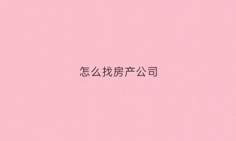 怎么找房产公司(做房产怎么找房源)