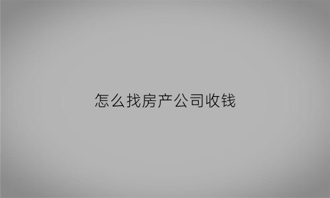 怎么找房产公司收钱(做房产怎么找客户要电话)