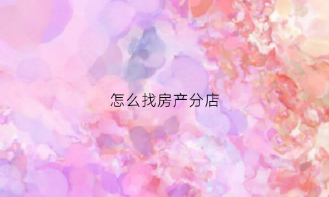 怎么找房产分店(怎么找房产分店信息)