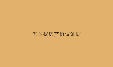 怎么找房产协议证据(房产协议丢了如何补办)
