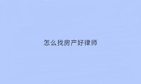 怎么找房产好律师(找房产方面的律师)