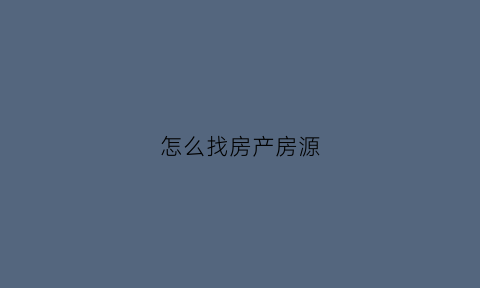 怎么找房产房源(怎样去找房源)