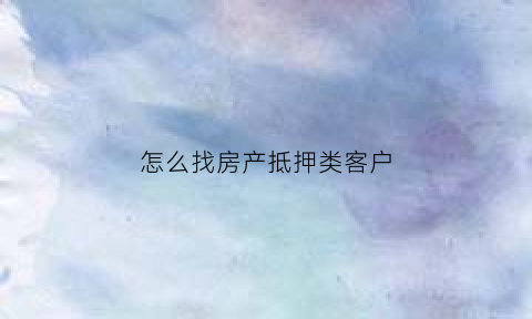 怎么找房产抵押类客户(如何寻找房产抵押客户)