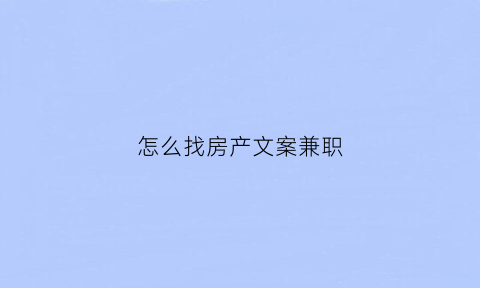 怎么找房产文案兼职(怎么找房产销售工作)