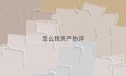 怎么找房产热评(房源评论)
