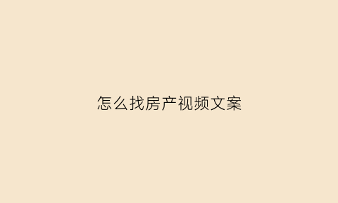 怎么找房产视频文案(房产类短视频怎么吸引流量)