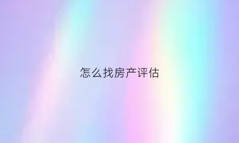 怎么找房产评估(怎么找房产评估机构)