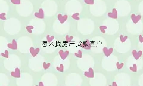 怎么找房产贷款客户(怎么咨询贷款买房业务)