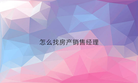 怎么找房产销售经理(房产销售怎么去找客源)