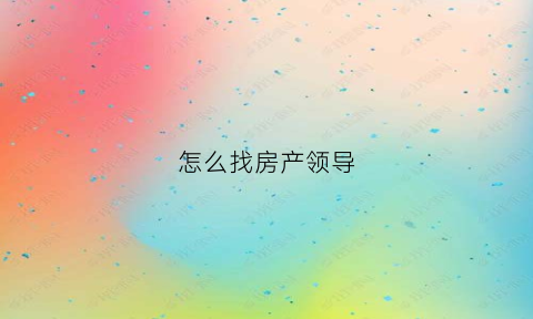 怎么找房产领导(买房子找领导能便宜多少啊)