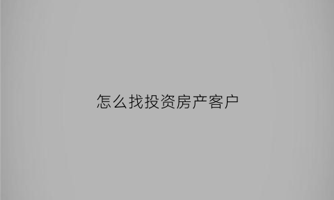 怎么找投资房产客户(怎么找投资房产客户经理)