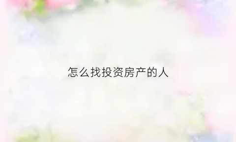 怎么找投资房产的人(怎么找投资房产的人呢)