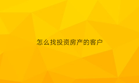 怎么找投资房产的客户(怎样去找买房的客户)