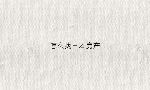 怎么找日本房产(怎么找日本房产公司)