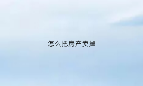 怎么把房产卖掉(怎么把房产卖掉给别人)