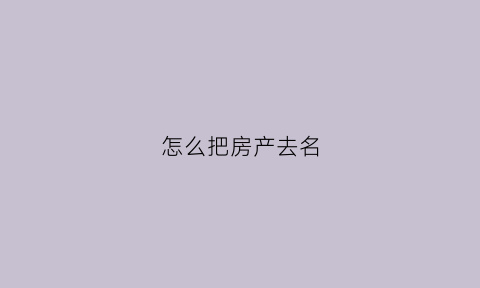 怎么把房产去名(如何把房本上的名字移出去)