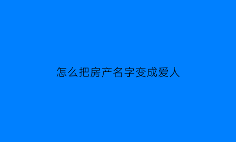 怎么把房产名字变成爱人(怎么把房子名字改成一个人的)