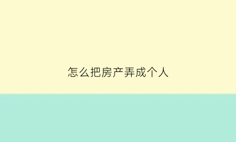 怎么把房产弄成个人(如何将自己名下的房产转到父母名下)