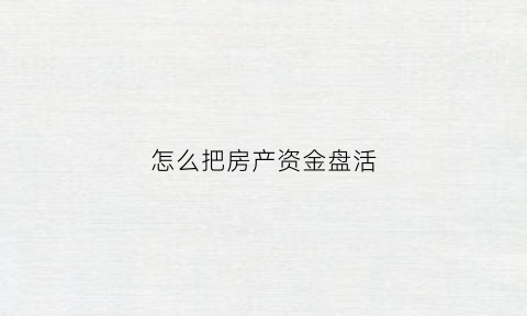 怎么把房产资金盘活(房地产资金盘活是什么意思)